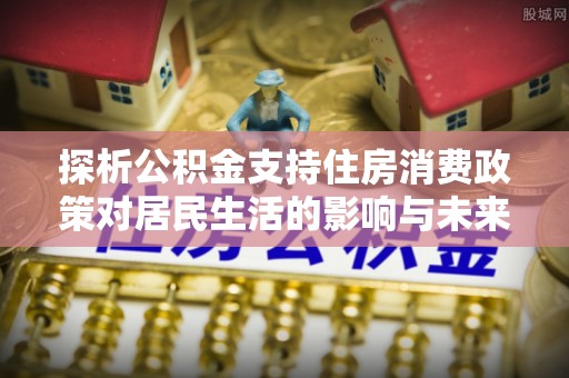 武宁探析公积金支持住房消费政策对居民生活的影响与未来展望