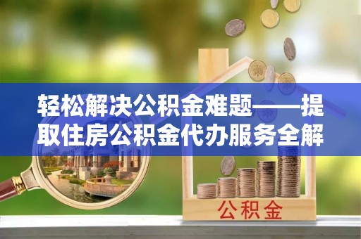 武宁轻松解决公积金难题——提取住房公积金代办服务全解析