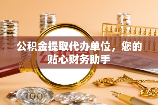 武宁公积金提取代办单位，您的贴心财务助手