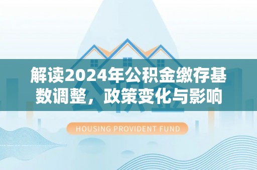 武宁解读2024年公积金缴存基数调整，政策变化与影响
