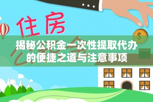 武宁揭秘公积金一次性提取代办的便捷之道与注意事项