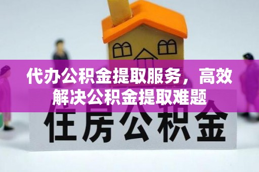 武宁代办公积金提取服务，高效解决公积金提取难题