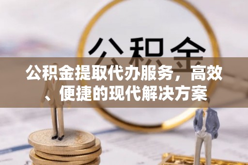 武宁公积金提取代办服务，高效、便捷的现代解决方案