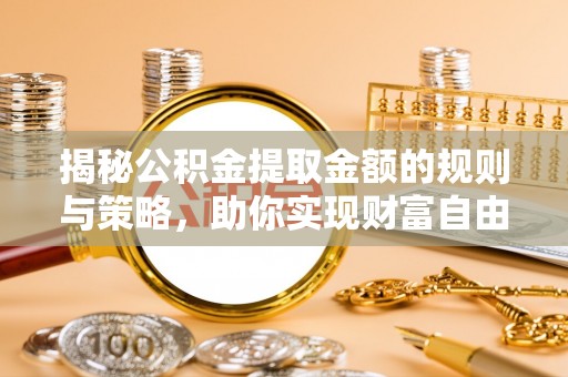 武宁揭秘公积金提取金额的规则与策略，助你实现财富自由