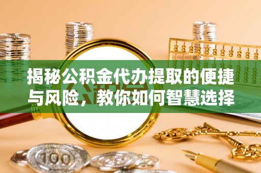 武宁揭秘公积金代办提取的便捷与风险，教你如何智慧选择