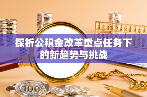 武宁探析公积金改革重点任务下的新趋势与挑战