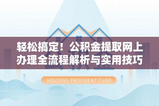 武宁轻松搞定！公积金提取网上办理全流程解析与实用技巧