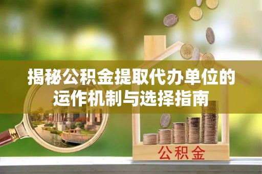 武宁揭秘公积金提取代办单位的运作机制与选择指南
