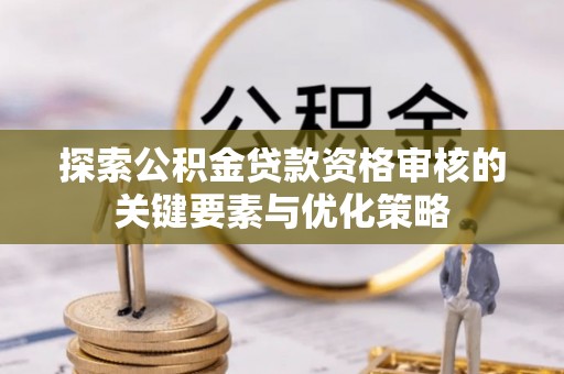 武宁探索公积金贷款资格审核的关键要素与优化策略