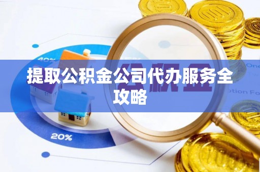 武宁提取公积金公司代办服务全攻略