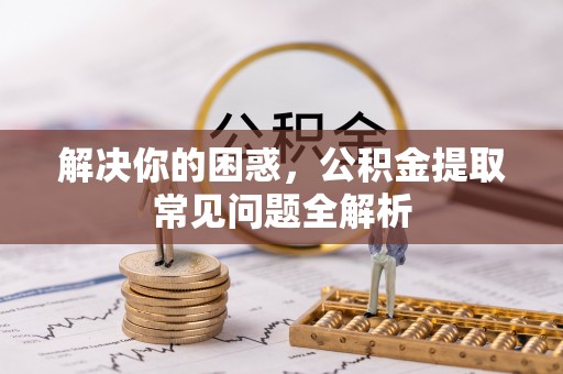 武宁解决你的困惑，公积金提取常见问题全解析