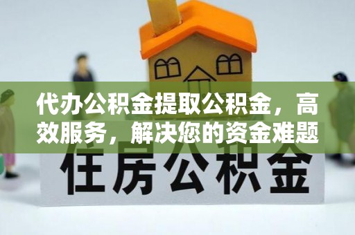 武宁代办公积金提取公积金，高效服务，解决您的资金难题