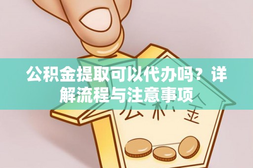 武宁公积金提取可以代办吗？详解流程与注意事项