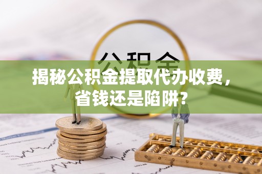 武宁揭秘公积金提取代办收费，省钱还是陷阱？