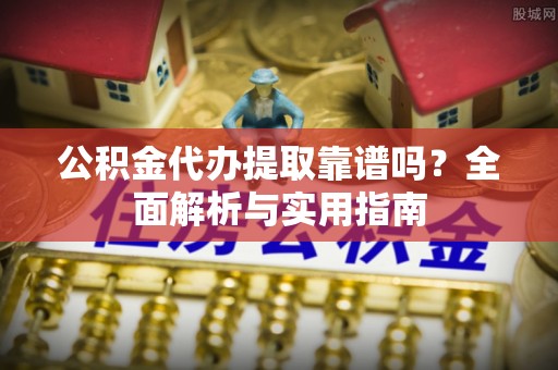 武宁公积金代办提取靠谱吗？全面解析与实用指南