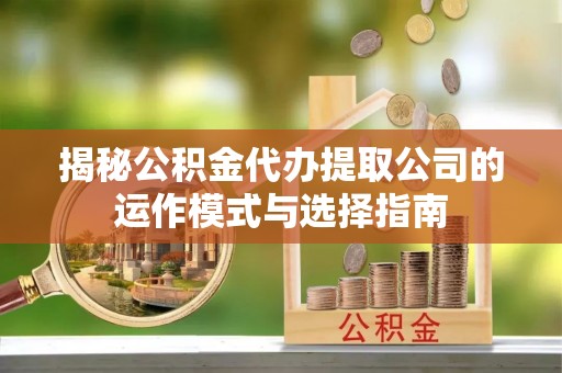 武宁揭秘公积金代办提取公司的运作模式与选择指南