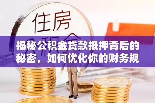 武宁揭秘公积金贷款抵押背后的秘密，如何优化你的财务规划