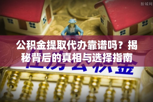 武宁公积金提取代办靠谱吗？揭秘背后的真相与选择指南