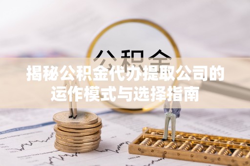 武宁揭秘公积金代办提取公司的运作模式与选择指南