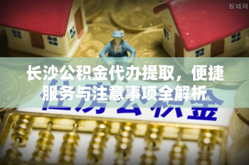 武宁长沙公积金代办提取，便捷服务与注意事项全解析