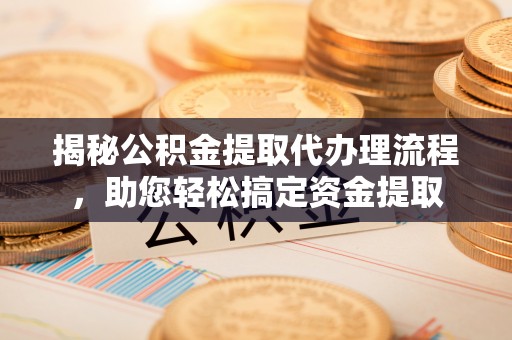 武宁揭秘公积金提取代办理流程，助您轻松搞定资金提取