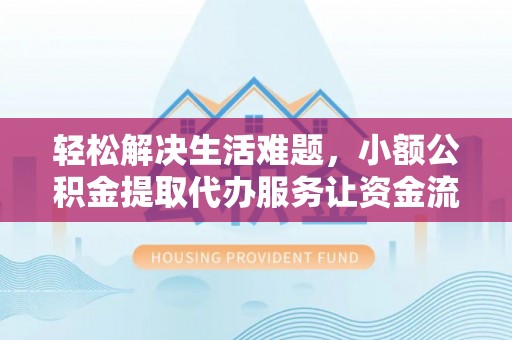 武宁轻松解决生活难题，小额公积金提取代办服务让资金流动更便捷