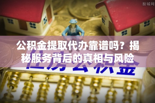 武宁公积金提取代办靠谱吗？揭秘服务背后的真相与风险
