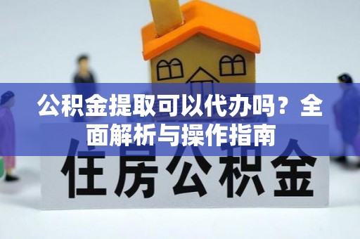 武宁公积金提取可以代办吗？全面解析与操作指南