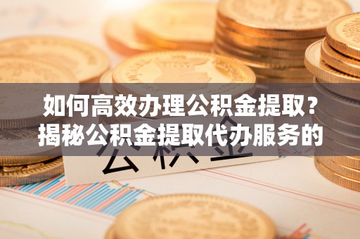 武宁如何高效办理公积金提取？揭秘公积金提取代办服务的优势与注意事项