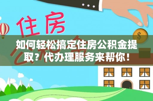 武宁如何轻松搞定住房公积金提取？代办理服务来帮你！