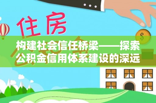 武宁构建社会信任桥梁——探索公积金信用体系建设的深远意义