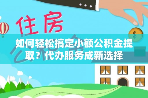 武宁如何轻松搞定小额公积金提取？代办服务成新选择