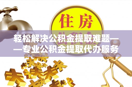 武宁轻松解决公积金提取难题——专业公积金提取代办服务详解