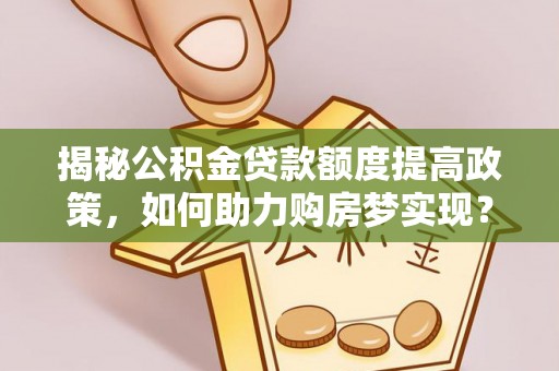 武宁揭秘公积金贷款额度提高政策，如何助力购房梦实现？
