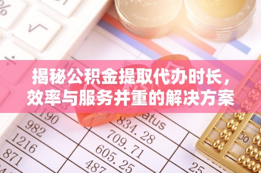 武宁揭秘公积金提取代办时长，效率与服务并重的解决方案