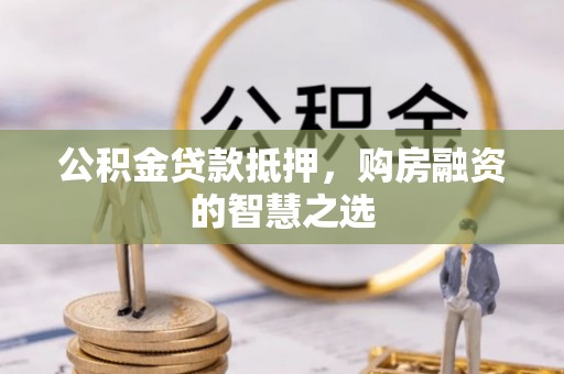 武宁公积金贷款抵押，购房融资的智慧之选