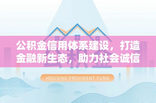 武宁公积金信用体系建设，打造金融新生态，助力社会诚信发展