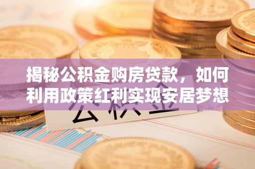 武宁揭秘公积金购房贷款，如何利用政策红利实现安居梦想