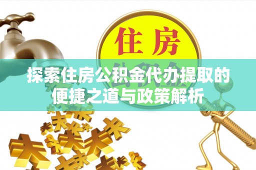 武宁探索住房公积金代办提取的便捷之道与政策解析