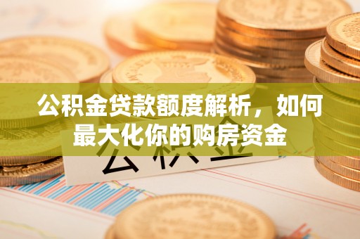 武宁公积金贷款额度解析，如何最大化你的购房资金