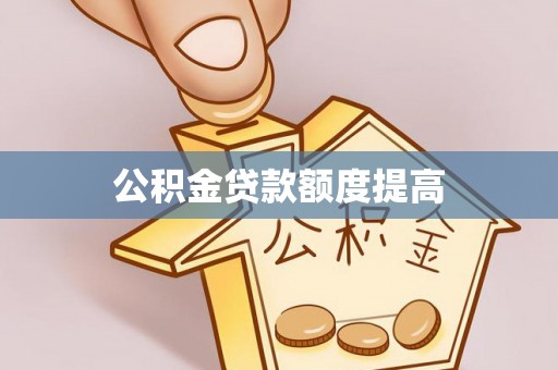 武宁公积金贷款额度提高