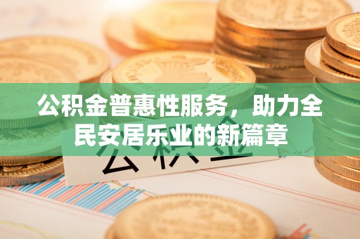 武宁公积金普惠性服务，助力全民安居乐业的新篇章