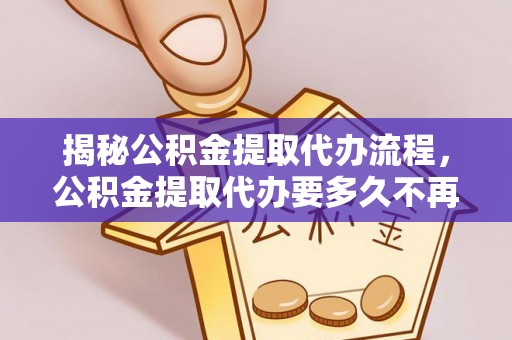 武宁揭秘公积金提取代办流程，公积金提取代办要多久不再是谜题