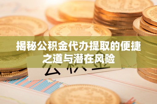 武宁揭秘公积金代办提取的便捷之道与潜在风险