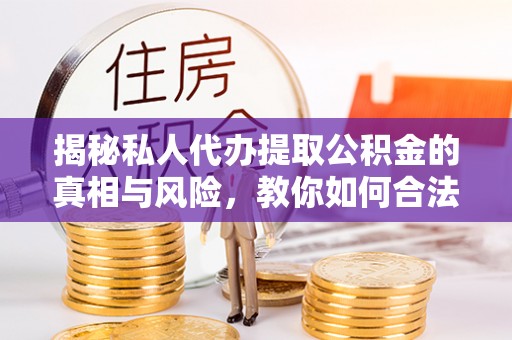 武宁揭秘私人代办提取公积金的真相与风险，教你如何合法合规操作