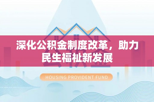 武宁深化公积金制度改革，助力民生福祉新发展