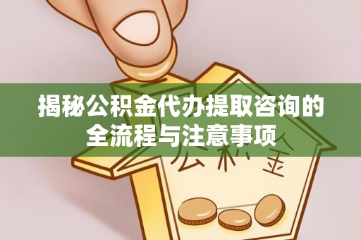 武宁揭秘公积金代办提取咨询的全流程与注意事项