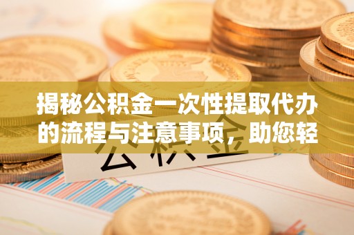 武宁揭秘公积金一次性提取代办的流程与注意事项，助您轻松搞定财务规划