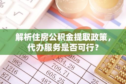 武宁解析住房公积金提取政策，代办服务是否可行？