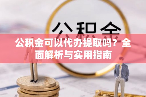 武宁公积金可以代办提取吗？全面解析与实用指南